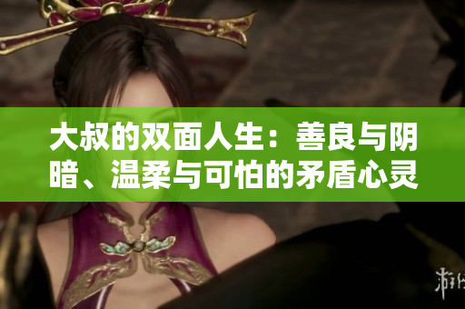 大叔的双面人生：善良与阴暗、温柔与可怕的矛盾心灵