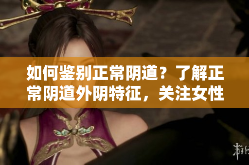 如何鉴别正常阴道？了解正常阴道外阴特征，关注女性保健。