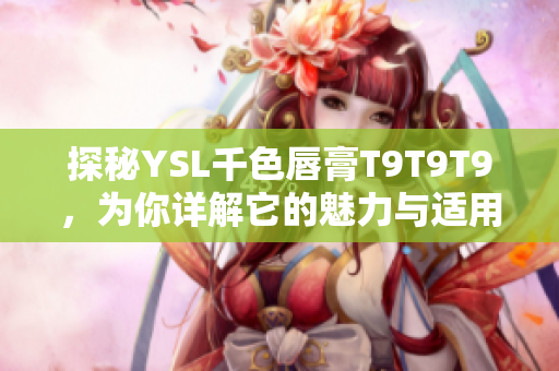 探秘YSL千色唇膏T9T9T9，为你详解它的魅力与适用范围