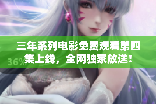 三年系列电影免费观看第四集上线，全网独家放送！