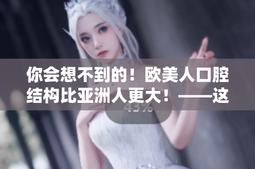 你会想不到的！欧美人口腔结构比亚洲人更大！——这是为什么？