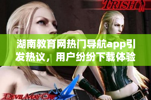 湖南教育网热门导航app引发热议，用户纷纷下载体验(1)