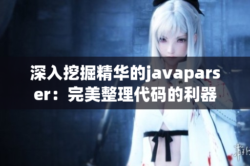 深入挖掘精华的javaparser：完美整理代码的利器