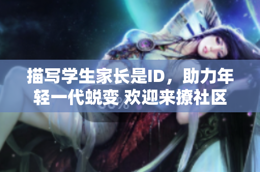 描写学生家长是ID，助力年轻一代蜕变 欢迎来撩社区