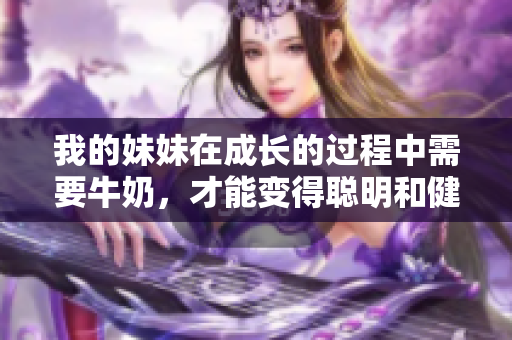 我的妹妹在成长的过程中需要牛奶，才能变得聪明和健康