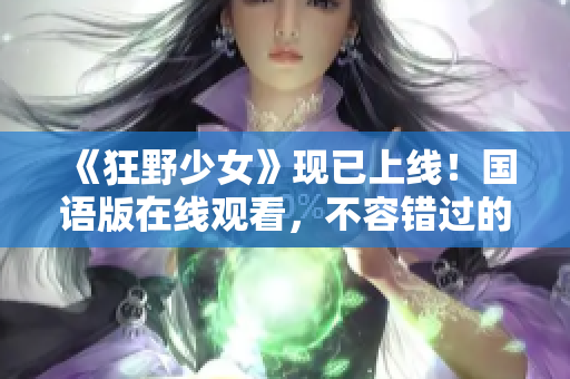 《狂野少女》现已上线！国语版在线观看，不容错过的狂野冒险！