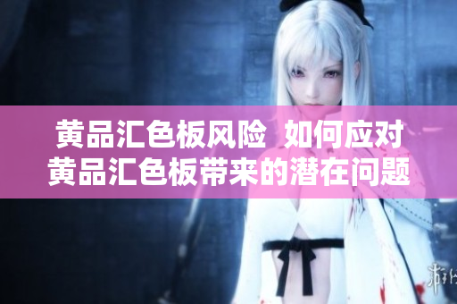 黄品汇色板风险  如何应对黄品汇色板带来的潜在问题
