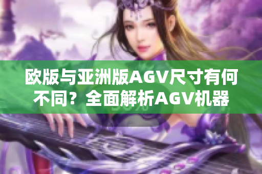 欧版与亚洲版AGV尺寸有何不同？全面解析AGV机器人的尺寸差异！