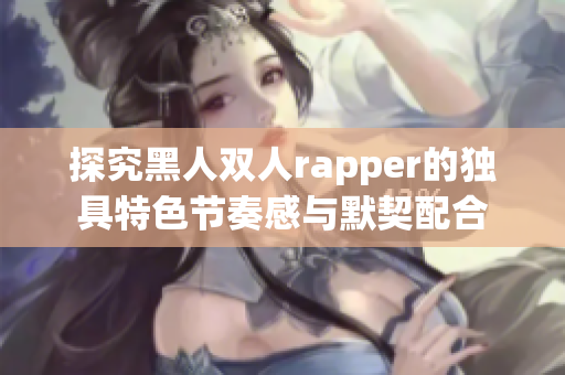 探究黑人双人rapper的独具特色节奏感与默契配合