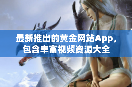 最新推出的黄金网站App，包含丰富视频资源大全