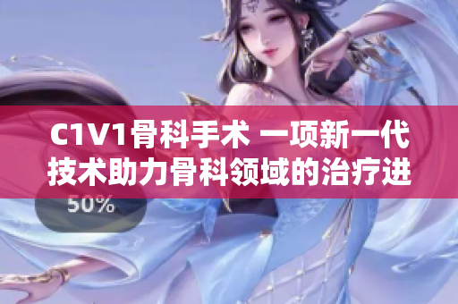 C1V1骨科手术 一项新一代技术助力骨科领域的治疗进步!