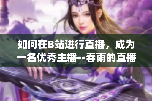 如何在B站进行直播，成为一名优秀主播--春雨的直播经验分享(1)