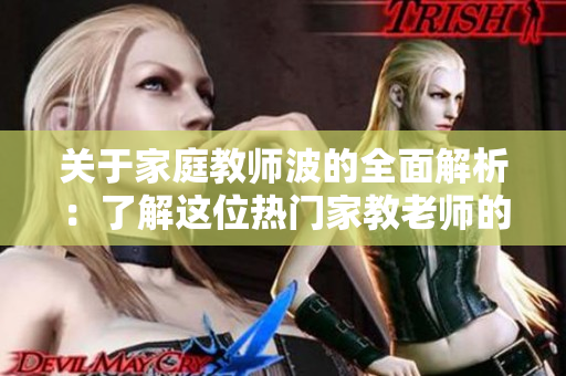 关于家庭教师波的全面解析：了解这位热门家教老师的个人及教育观