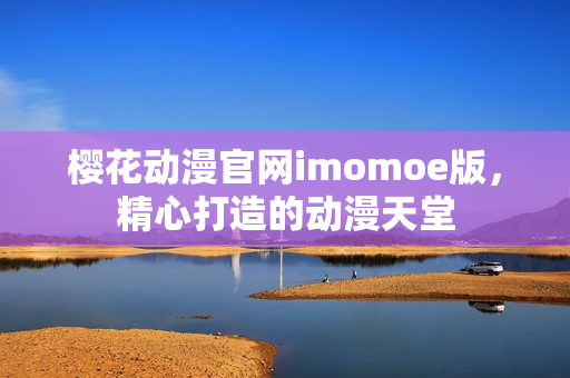 樱花动漫官网imomoe版，精心打造的动漫天堂