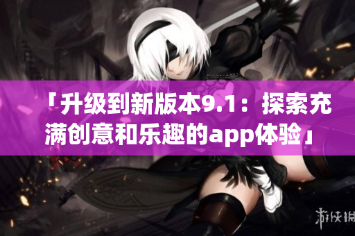 「升级到新版本9.1：探索充满创意和乐趣的app体验」(1)