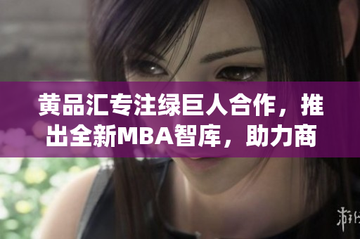 黄品汇专注绿巨人合作，推出全新MBA智库，助力商界智慧风向标(1)