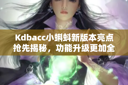 Kdbacc小蝌蚪新版本亮点抢先揭秘，功能升级更加全面涵盖！