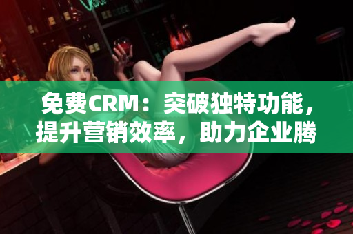 免费CRM：突破独特功能，提升营销效率，助力企业腾飞！