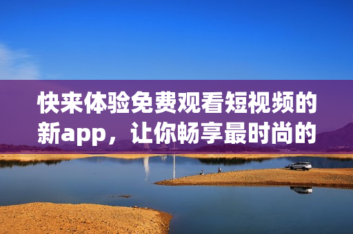 快来体验免费观看短视频的新app，让你畅享最时尚的视觉饕餮！