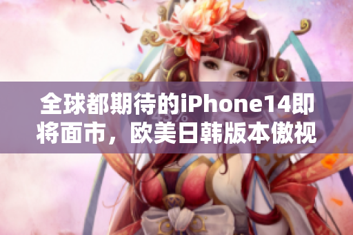 全球都期待的iPhone14即将面市，欧美日韩版本傲视群雄