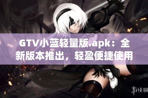 GTV小蓝轻量版.apk：全新版本推出，轻盈便捷使用体验(1)