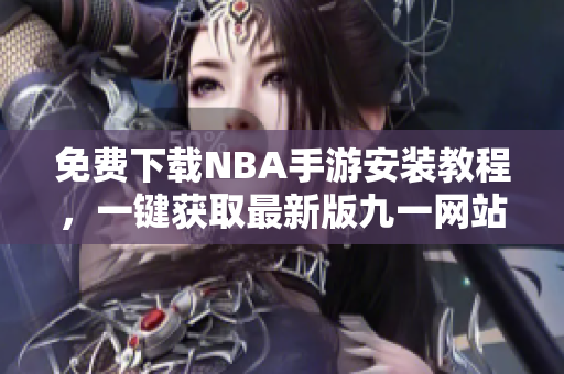 免费下载NBA手游安装教程，一键获取最新版九一网站内容