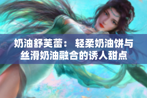 奶油舒芙蕾： 轻柔奶油饼与丝滑奶油融合的诱人甜点