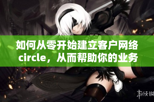 如何从零开始建立客户网络 circle，从而帮助你的业务营销