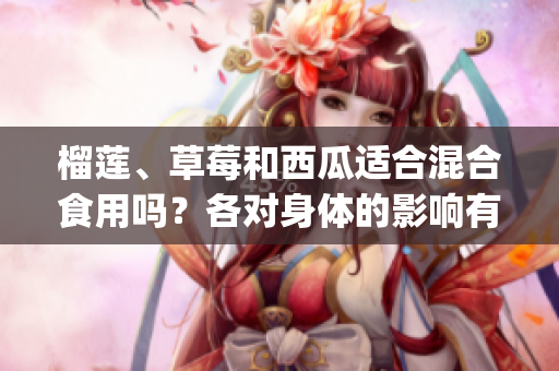 榴莲、草莓和西瓜适合混合食用吗？各对身体的影响有何不同？(1)