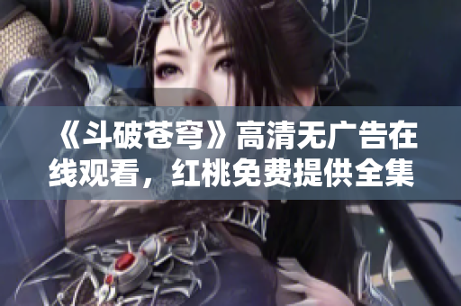 《斗破苍穹》高清无广告在线观看，红桃免费提供全集资源