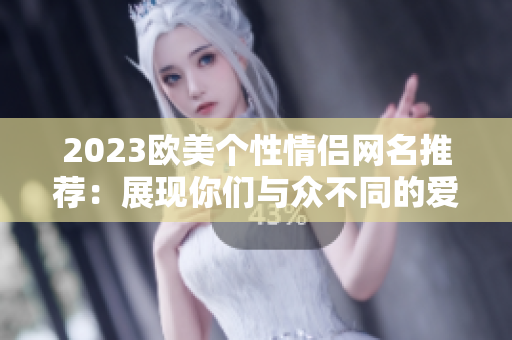 2023欧美个性情侣网名推荐：展现你们与众不同的爱情态度。