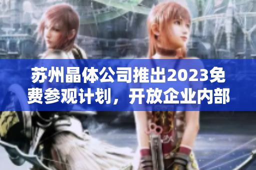 苏州晶体公司推出2023免费参观计划，开放企业内部探秘之旅