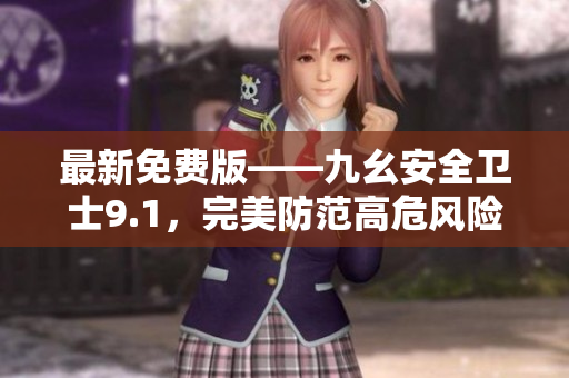 最新免费版——九幺安全卫士9.1，完美防范高危风险！