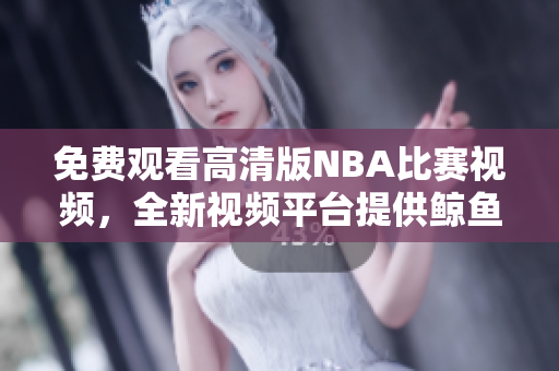 免费观看高清版NBA比赛视频，全新视频平台提供鲸鱼最新资源