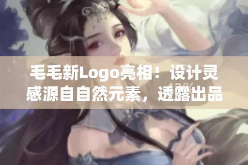 毛毛新Logo亮相！设计灵感源自自然元素，透露出品牌创新精神