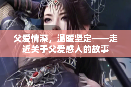 父爱情深，温暖坚定——走近关于父爱感人的故事