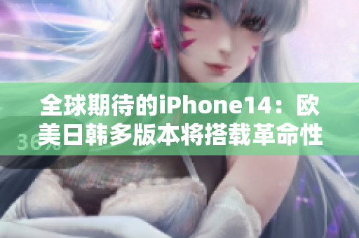 全球期待的iPhone14：欧美日韩多版本将搭载革命性新功能