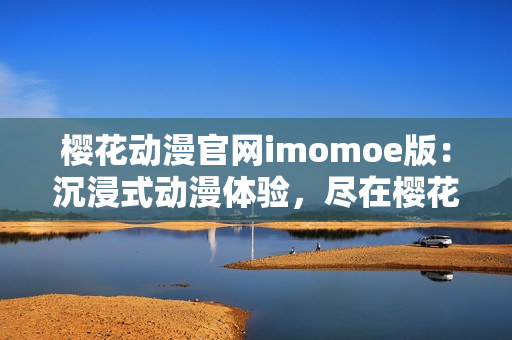 樱花动漫官网imomoe版：沉浸式动漫体验，尽在樱花动漫官网