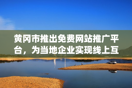 黄冈市推出免费网站推广平台，为当地企业实现线上互联互通提供支持(1)