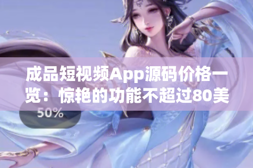 成品短视频App源码价格一览：惊艳的功能不超过80美元！