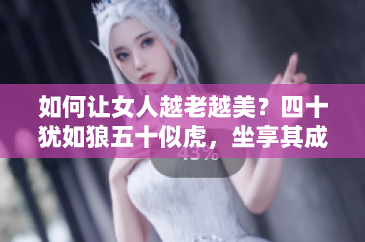 如何让女人越老越美？四十犹如狼五十似虎，坐享其成！