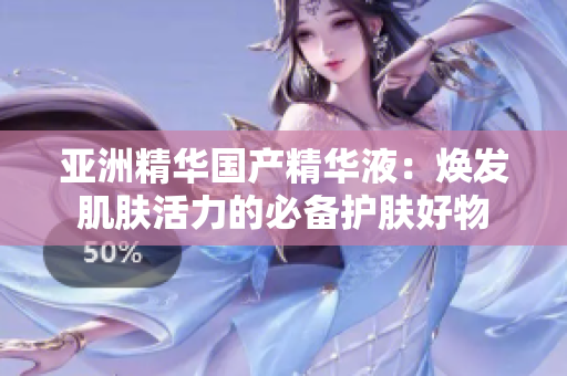 亚洲精华国产精华液：焕发肌肤活力的必备护肤好物