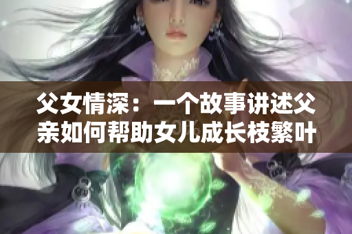 父女情深：一个故事讲述父亲如何帮助女儿成长枝繁叶茂