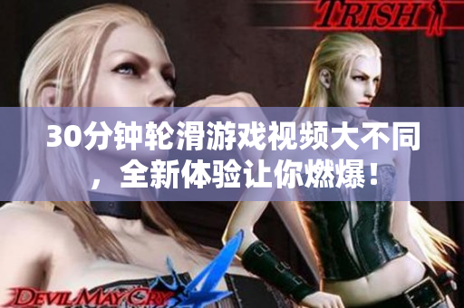 30分钟轮滑游戏视频大不同，全新体验让你燃爆！