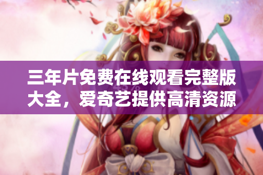 三年片免费在线观看完整版大全，爱奇艺提供高清资源