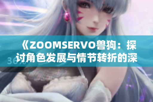 《ZOOMSERVO兽狗：探讨角色发展与情节转折的深度剖析》