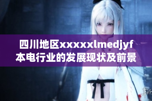 四川地区xxxxxlmedjyf本电行业的发展现状及前景展望