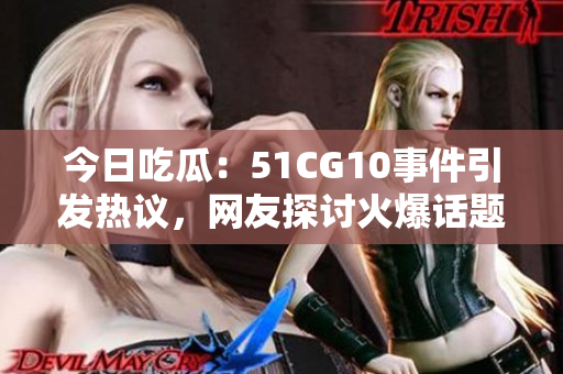 今日吃瓜：51CG10事件引发热议，网友探讨火爆话题