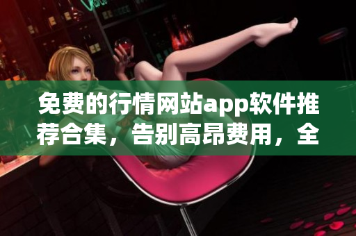 免费的行情网站app软件推荐合集，告别高昂费用，全程摒弃繁琐操作
