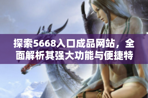 探索5668入口成品网站，全面解析其强大功能与便捷特点